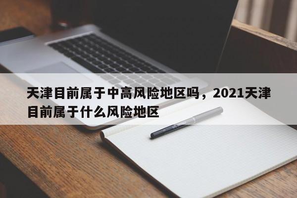 天津目前属于中高风险地区吗，2021天津目前属于什么风险地区-第1张图片