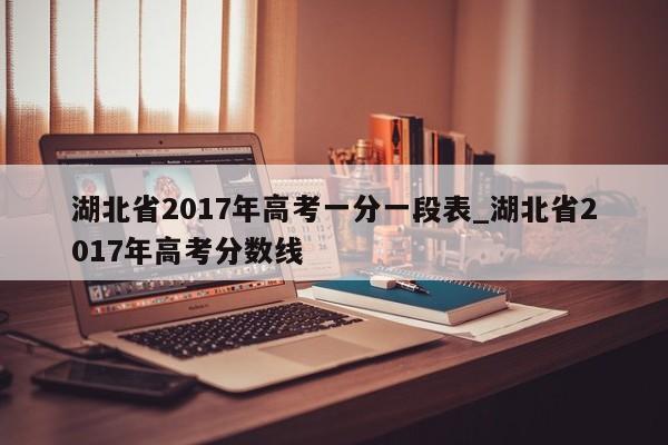 湖北省2017年高考一分一段表_湖北省2017年高考分数线-第1张图片