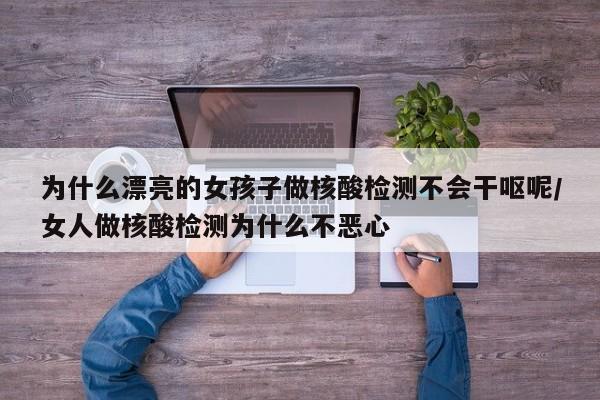 为什么漂亮的女孩子做核酸检测不会干呕呢/女人做核酸检测为什么不恶心-第1张图片