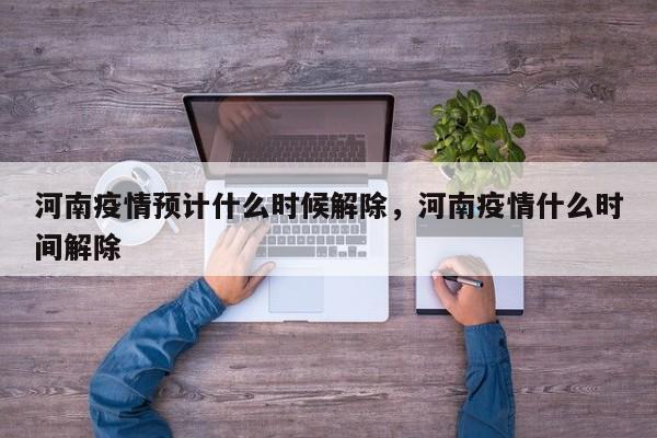 河南疫情预计什么时候解除	，河南疫情什么时间解除-第1张图片