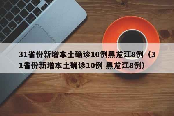 31省份新增本土确诊10例黑龙江8例（31省份新增本土确诊10例 黑龙江8例）-第1张图片
