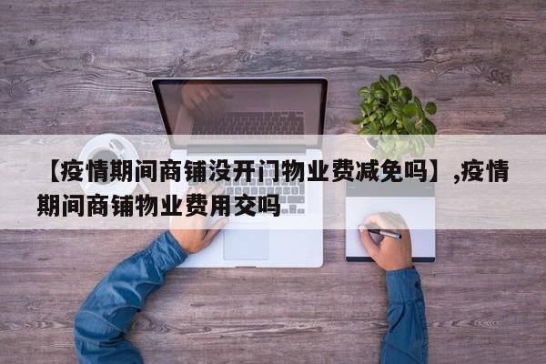 【疫情期间商铺没开门物业费减免吗】,疫情期间商铺物业费用交吗-第1张图片