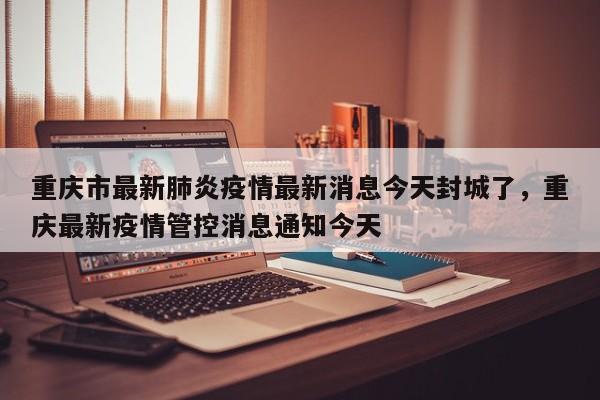 重庆市最新肺炎疫情最新消息今天封城了，重庆最新疫情管控消息通知今天-第1张图片