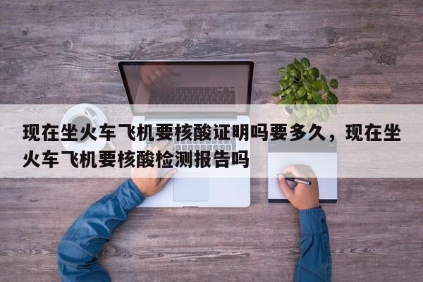 现在坐火车飞机要核酸证明吗要多久	，现在坐火车飞机要核酸检测报告吗-第1张图片