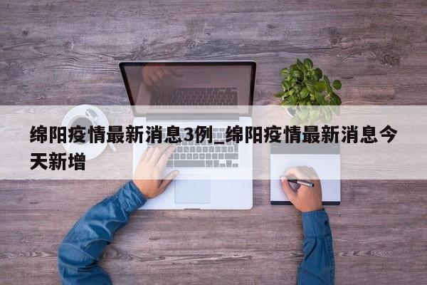 绵阳疫情最新消息3例_绵阳疫情最新消息今天新增-第1张图片