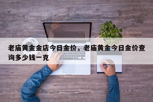 老庙黄金金店今日金价，老庙黄金今日金价查询多少钱一克-第1张图片
