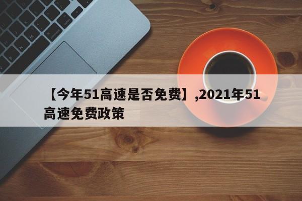 【今年51高速是否免费】,2021年51高速免费政策-第1张图片