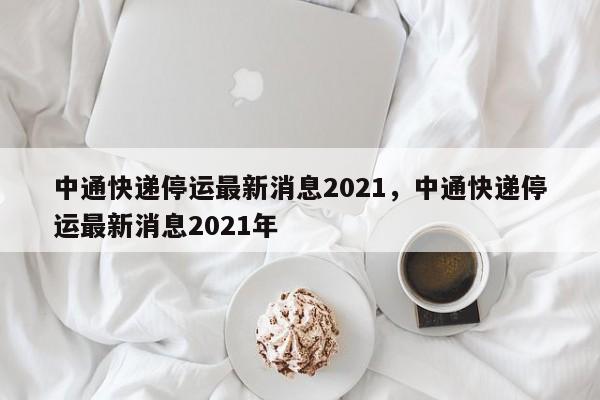中通快递停运最新消息2021，中通快递停运最新消息2021年-第1张图片
