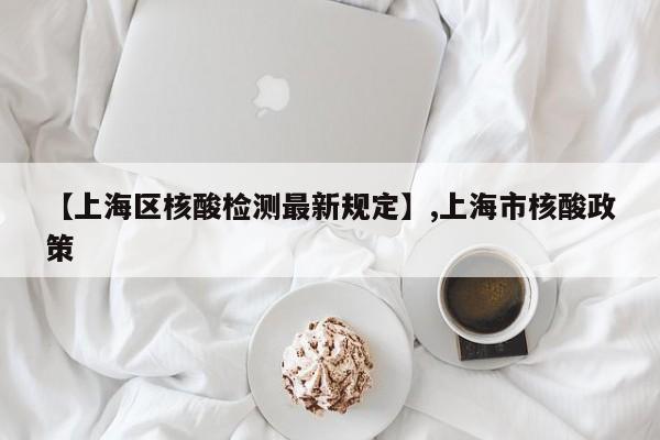 【上海区核酸检测最新规定】,上海市核酸政策-第1张图片