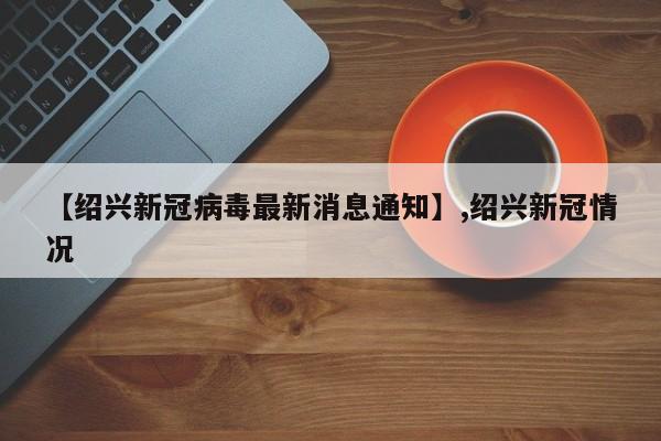 【绍兴新冠病毒最新消息通知】,绍兴新冠情况-第1张图片