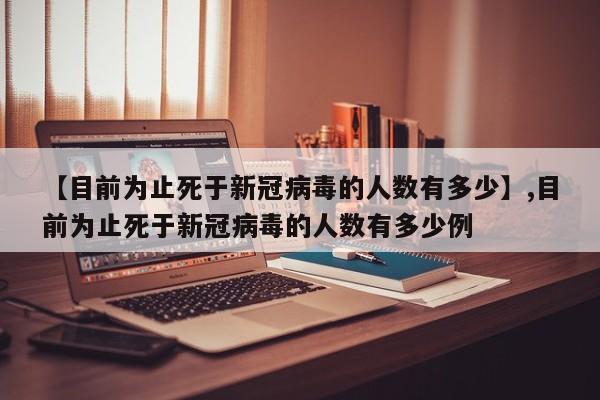 【目前为止死于新冠病毒的人数有多少】,目前为止死于新冠病毒的人数有多少例-第1张图片