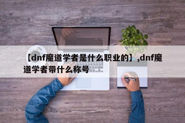 【dnf魔道学者是什么职业的】,dnf魔道学者带什么称号-第1张图片
