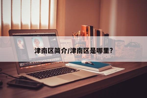 津南区简介/津南区是哪里?-第1张图片