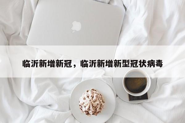 临沂新增新冠，临沂新增新型冠状病毒-第1张图片