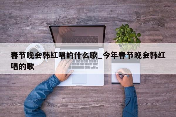 春节晚会韩红唱的什么歌_今年春节晚会韩红唱的歌-第1张图片