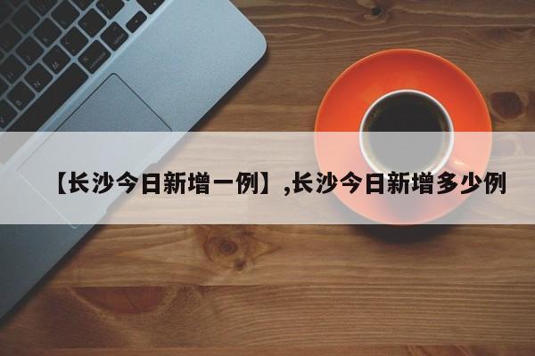 【长沙今日新增一例】,长沙今日新增多少例-第1张图片
