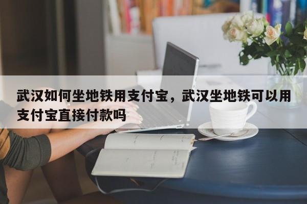 武汉如何坐地铁用支付宝	，武汉坐地铁可以用支付宝直接付款吗-第1张图片
