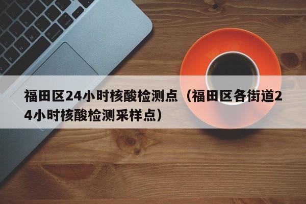 福田区24小时核酸检测点（福田区各街道24小时核酸检测采样点）-第1张图片