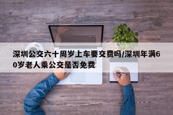深圳公交六十周岁上车要交费吗/深圳年满60岁老人乘公交是否免费-第1张图片