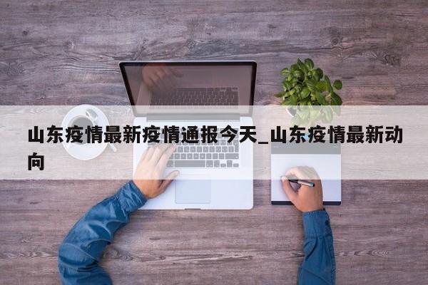 山东疫情最新疫情通报今天_山东疫情最新动向-第1张图片