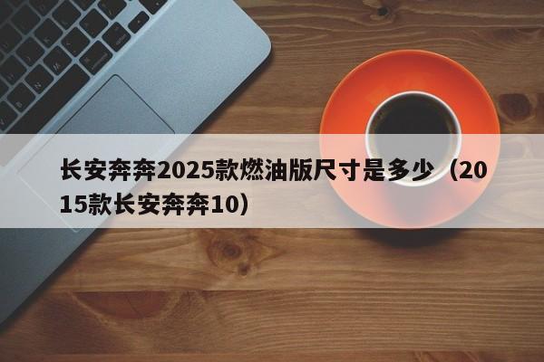 长安奔奔2025款燃油版尺寸是多少（2015款长安奔奔10）-第1张图片