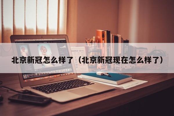 北京新冠怎么样了（北京新冠现在怎么样了）-第1张图片