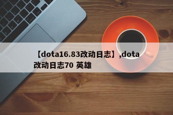 【dota16.83改动日志】,dota改动日志70 英雄-第1张图片