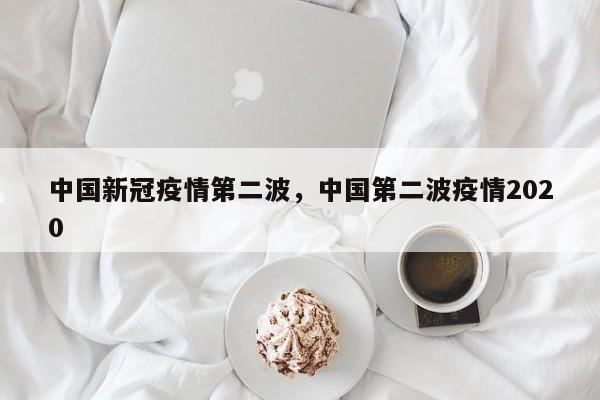 中国新冠疫情第二波，中国第二波疫情2020-第1张图片