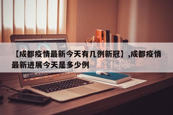 【成都疫情最新今天有几例新冠】,成都疫情最新进展今天是多少例-第1张图片
