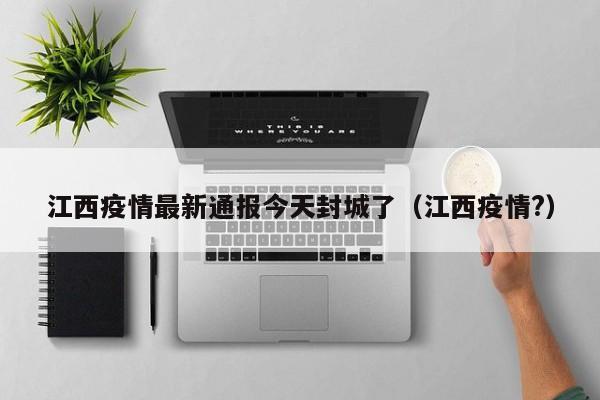 江西疫情最新通报今天封城了（江西疫情?）-第1张图片