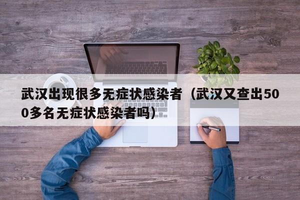 武汉出现很多无症状感染者（武汉又查出500多名无症状感染者吗）-第1张图片