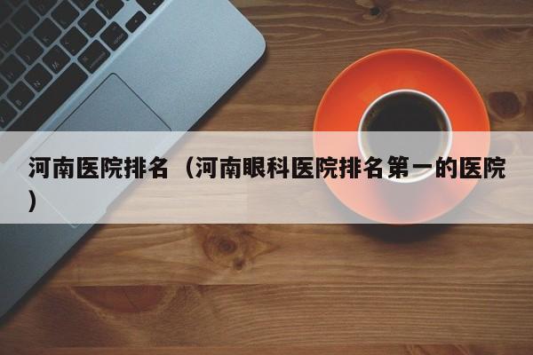 河南医院排名（河南眼科医院排名第一的医院）-第1张图片