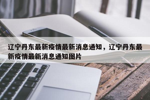 辽宁丹东最新疫情最新消息通知，辽宁丹东最新疫情最新消息通知图片-第1张图片