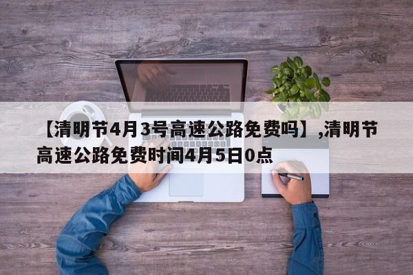 【清明节4月3号高速公路免费吗】,清明节高速公路免费时间4月5日0点-第1张图片