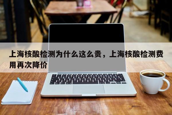 上海核酸检测为什么这么贵	，上海核酸检测费用再次降价-第1张图片