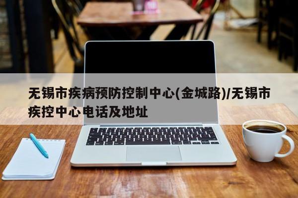 无锡市疾病预防控制中心(金城路)/无锡市疾控中心电话及地址-第1张图片