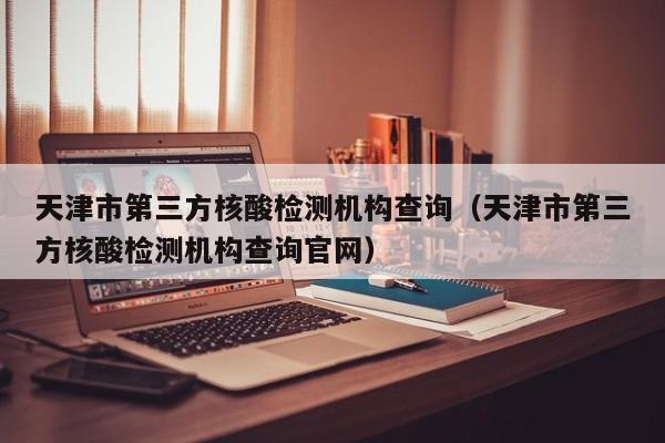 天津市第三方核酸检测机构查询（天津市第三方核酸检测机构查询官网）-第1张图片
