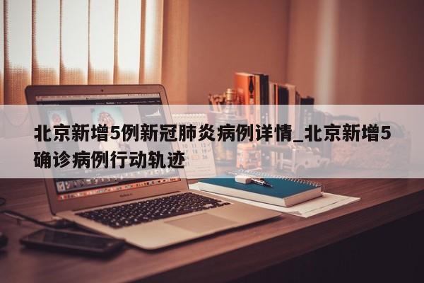 北京新增5例新冠肺炎病例详情_北京新增5确诊病例行动轨迹-第1张图片