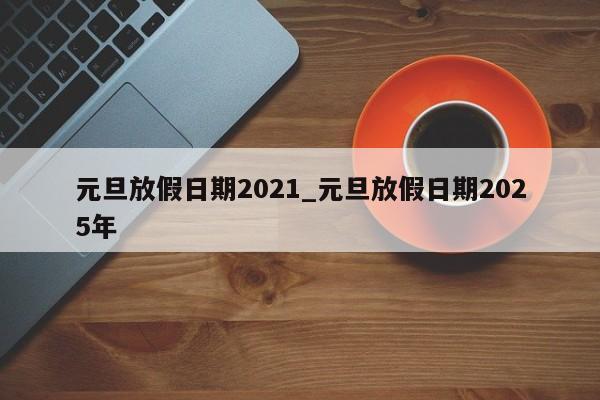 元旦放假日期2021_元旦放假日期2025年-第1张图片