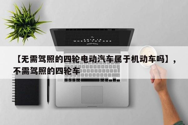 【无需驾照的四轮电动汽车属于机动车吗】,不需驾照的四轮车-第1张图片