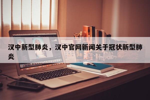 汉中新型肺炎，汉中官网新闻关于冠状新型肺炎-第1张图片