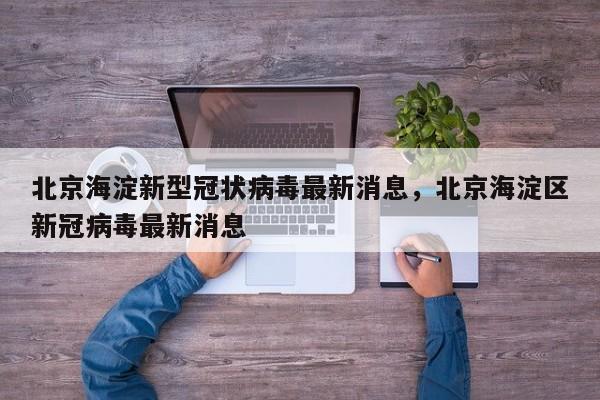 北京海淀新型冠状病毒最新消息	，北京海淀区新冠病毒最新消息-第1张图片
