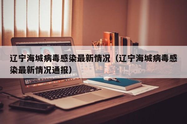 辽宁海城病毒感染最新情况（辽宁海城病毒感染最新情况通报）-第1张图片