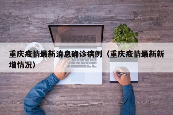 重庆疫情最新消息确诊病例（重庆疫情最新新增情况）-第1张图片