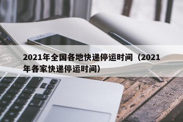 2021年全国各地快递停运时间（2021年各家快递停运时间）-第1张图片