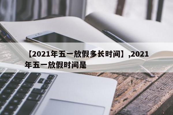 【2021年五一放假多长时间】,2021年五一放假时间是-第1张图片