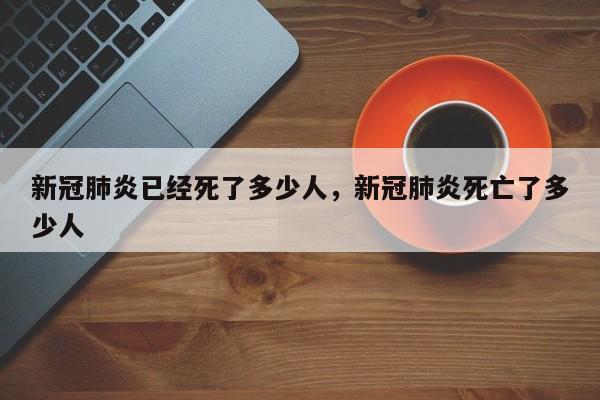 新冠肺炎已经死了多少人，新冠肺炎死亡了多少人-第1张图片
