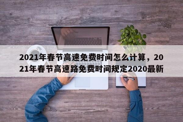 2021年春节高速免费时间怎么计算，2021年春节高速路免费时间规定2020最新-第1张图片