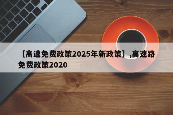 【高速免费政策2025年新政策】,高速路免费政策2020-第1张图片