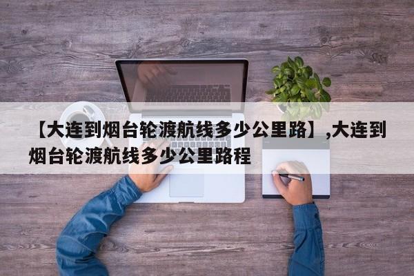 【大连到烟台轮渡航线多少公里路】,大连到烟台轮渡航线多少公里路程-第1张图片